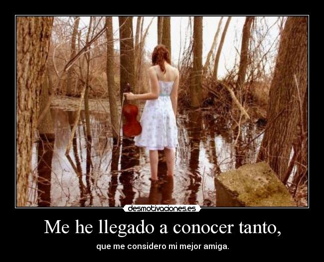 Me he llegado a conocer tanto, -