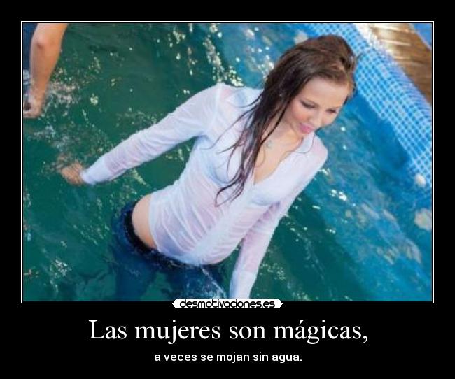 Las mujeres son mágicas, - a veces se mojan sin agua.