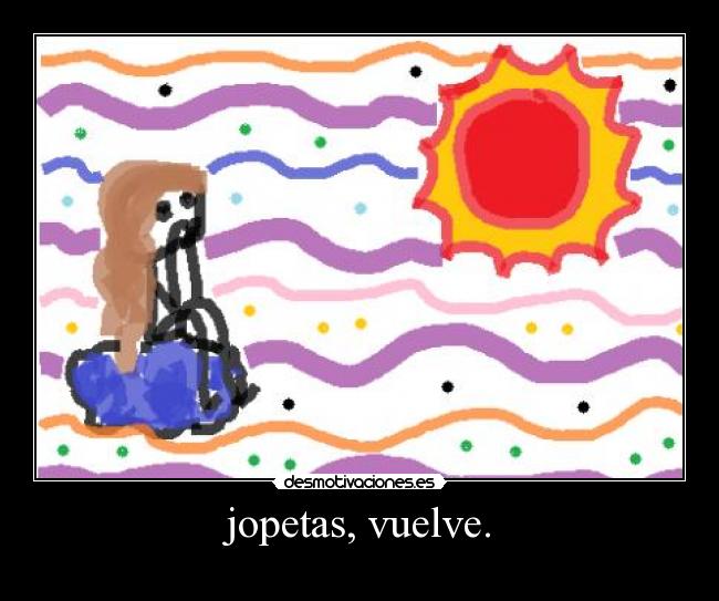 jopetas, vuelve. -