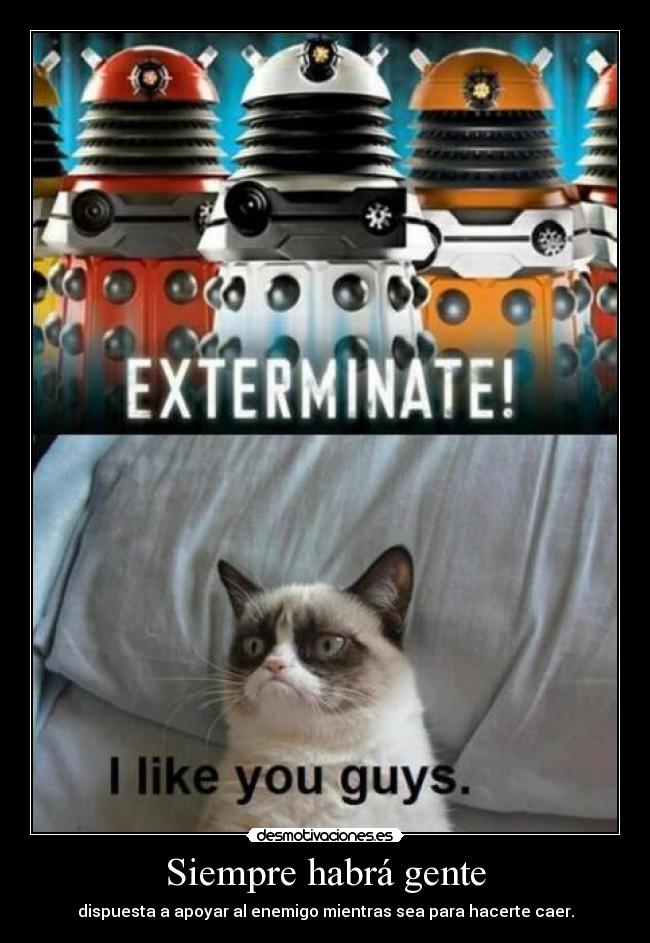 Siempre habrá gente - dispuesta a apoyar al enemigo mientras sea para hacerte caer.