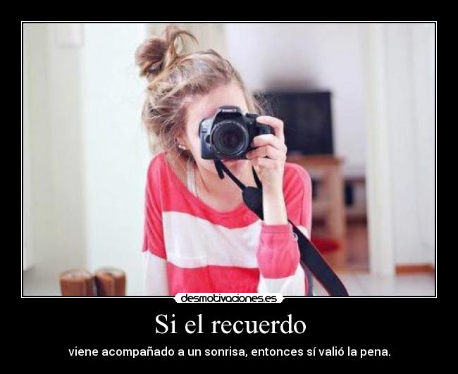 Si el recuerdo - viene acompañado a un sonrisa, entonces sí valió la pena.