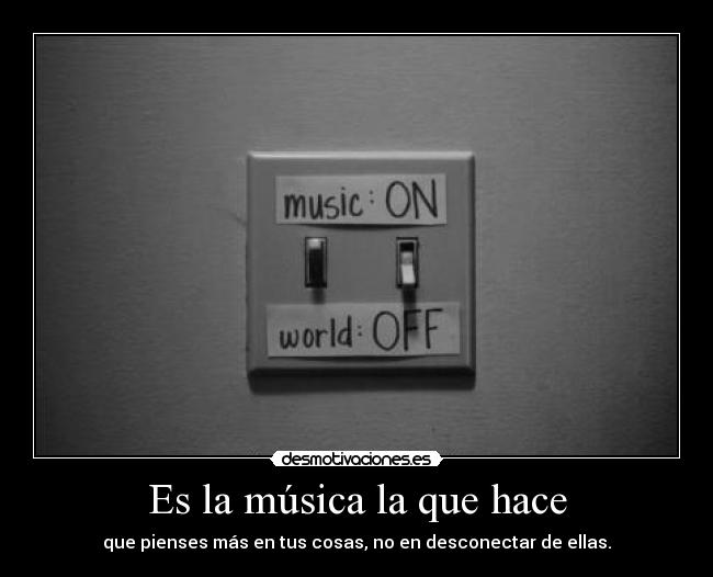 Es la música la que hace - que pienses más en tus cosas, no en desconectar de ellas.