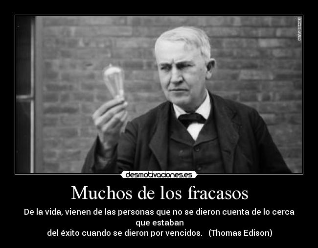 Muchos de los fracasos - De la vida, vienen de las personas que no se dieron cuenta de lo cerca que estaban
del éxito cuando se dieron por vencidos.   (Thomas Edison)