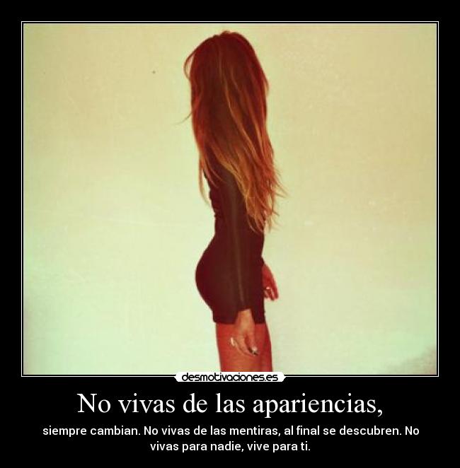 No vivas de las apariencias, -