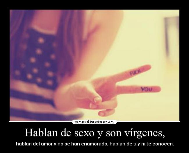 Hablan de sexo y son vírgenes, - hablan del amor y no se han enamorado, hablan de ti y ni te conocen.