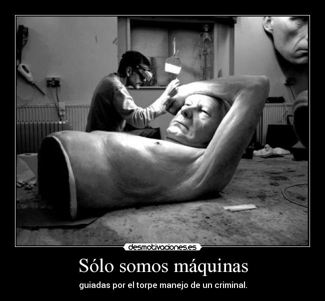 Sólo somos máquinas - guiadas por el torpe manejo de un criminal.