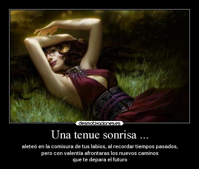 Una tenue sonrisa ... - aleteó en la comisura de tus labios, al recordar tiempos pasados,
pero con valentía afrontaras los nuevos caminos
que te depara el futuro