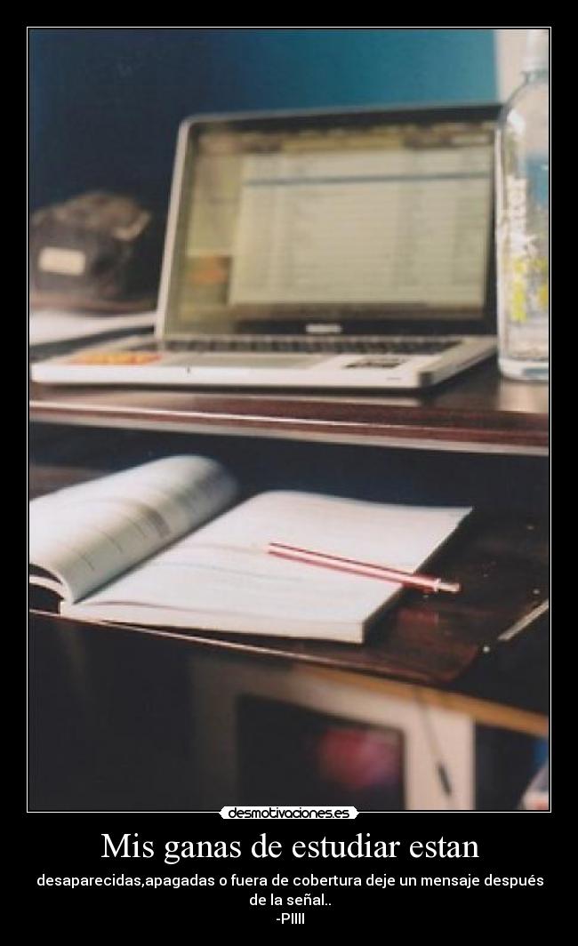 Mis ganas de estudiar estan - desaparecidas,apagadas o fuera de cobertura deje un mensaje después de la señal..
-PIIII