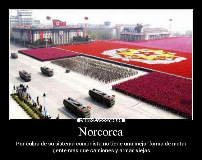 Norcorea - Por culpa de su sistema comunista no tiene una mejor forma de matar
gente mas que camiones y armas viejas