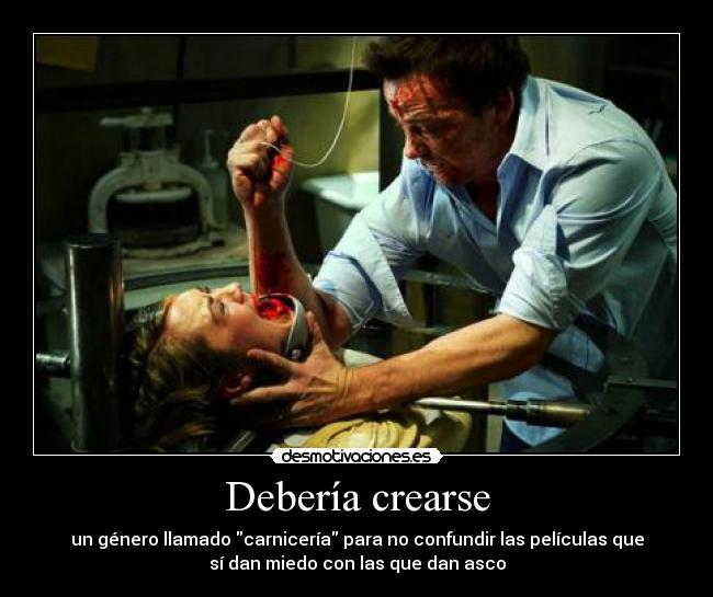 Debería crearse - un género llamado carnicería para no confundir las películas que
sí dan miedo con las que dan asco