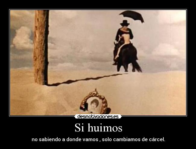 Si huimos - no sabiendo a donde vamos , solo cambiamos de cárcel.