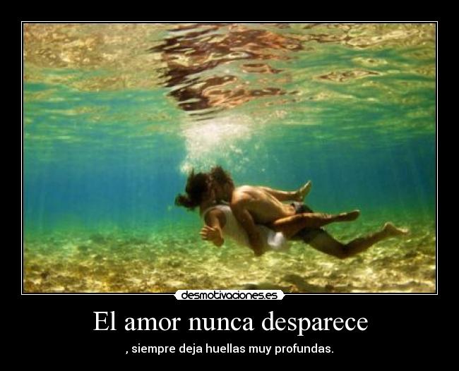 El amor nunca desparece - , siempre deja huellas muy profundas.