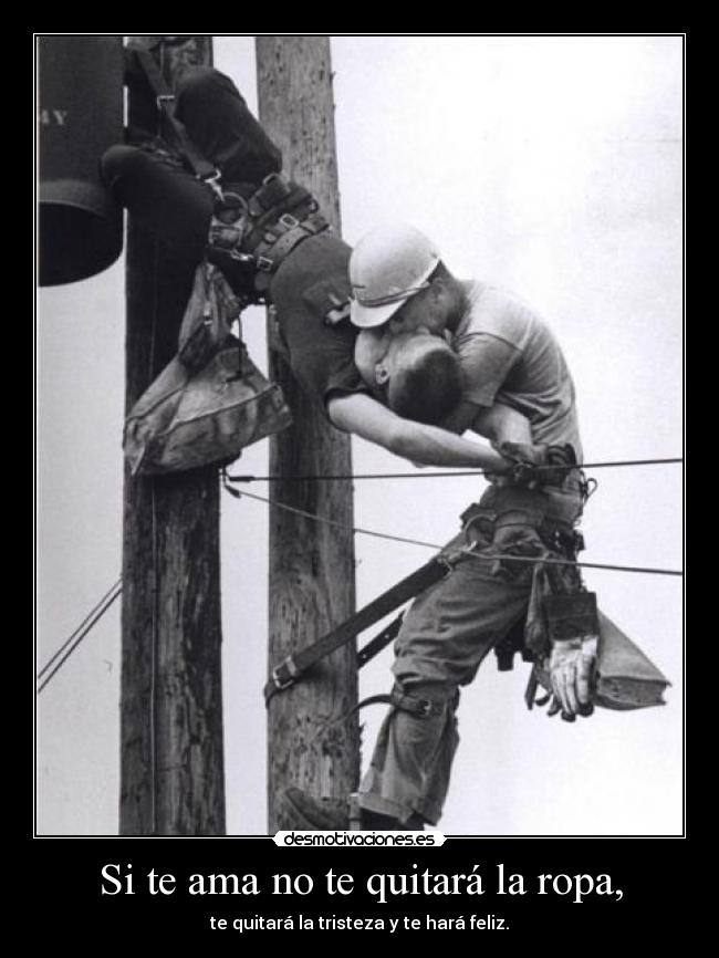 Si te ama no te quitará la ropa, - te quitará la tristeza y te hará feliz.