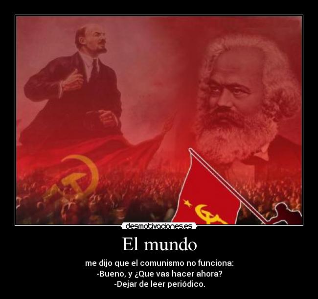 El mundo - me dijo que el comunismo no funciona:
-Bueno, y ¿Que vas hacer ahora?
-Dejar de leer periódico.