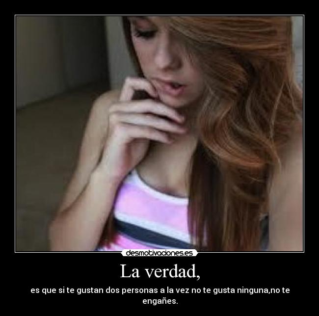 La verdad, - es que si te gustan dos personas a la vez no te gusta ninguna,no te engañes.