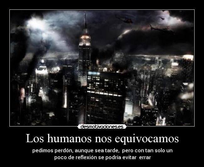 Los humanos nos equivocamos - pedimos perdón, aunque sea tarde, pero con tan solo un
poco de reflexión se podría evitar errar