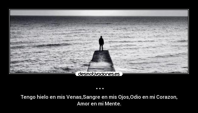 ... - Tengo hielo en mis Venas,Sangre en mis Ojos,Odio en mi Corazon,
Amor en mi Mente.