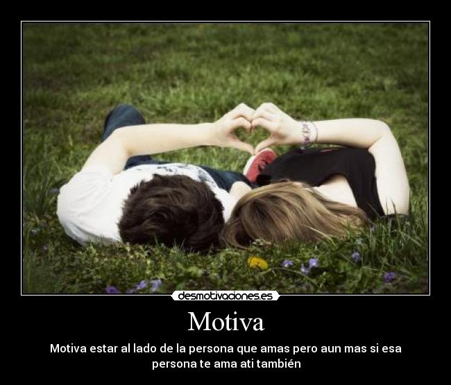 Motiva - Motiva estar al lado de la persona que amas pero aun mas si esa
persona te ama ati también