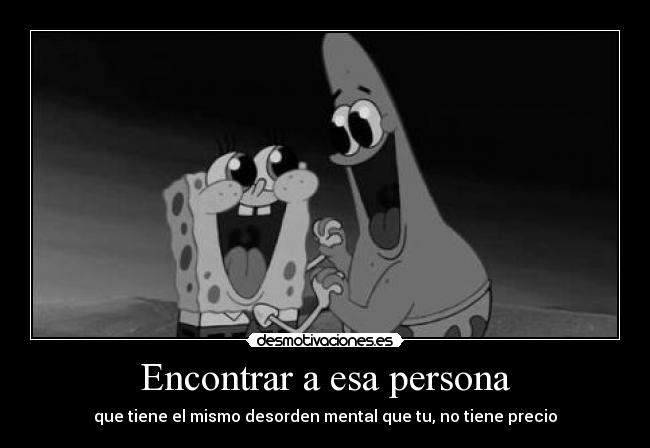 Encontrar a esa persona - que tiene el mismo desorden mental que tu, no tiene precio