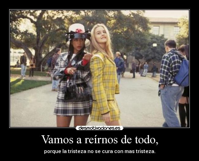 Vamos a reírnos de todo, - porque la tristeza no se cura con mas tristeza.