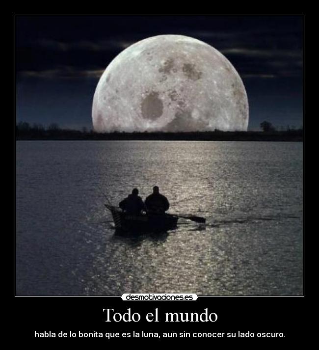 Todo el mundo - habla de lo bonita que es la luna, aun sin conocer su lado oscuro.