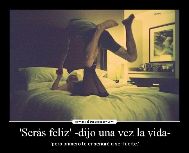 Serás feliz -dijo una vez la vida- - pero primero te enseñaré a ser fuerte.