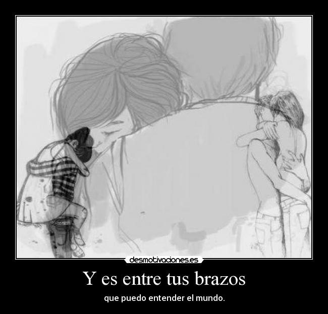 Y es entre tus brazos - que puedo entender el mundo.