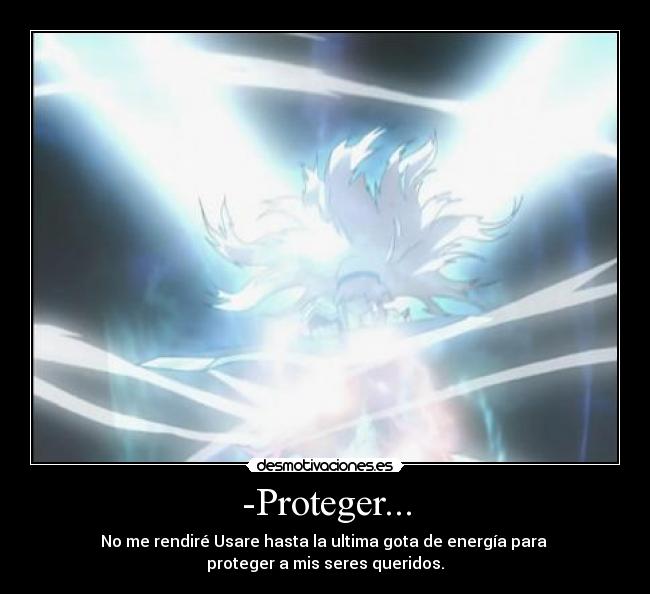 -Proteger... - No me rendiré Usare hasta la ultima gota de energía para
proteger a mis seres queridos.