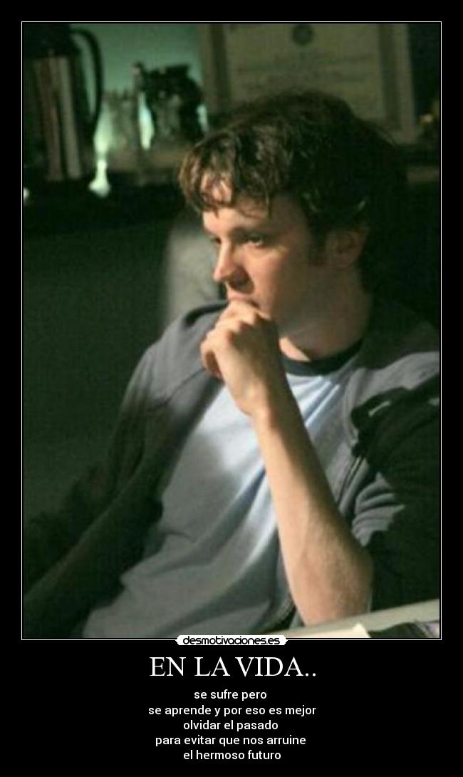 EN LA VIDA.. - se sufre pero
se aprende y por eso es mejor
olvidar el pasado
para evitar que nos arruine
el hermoso futuro