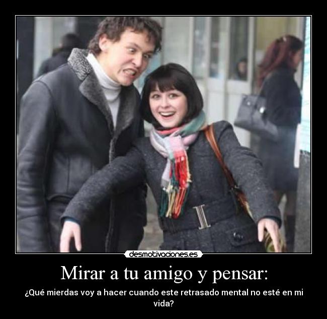 Mirar a tu amigo y pensar: -