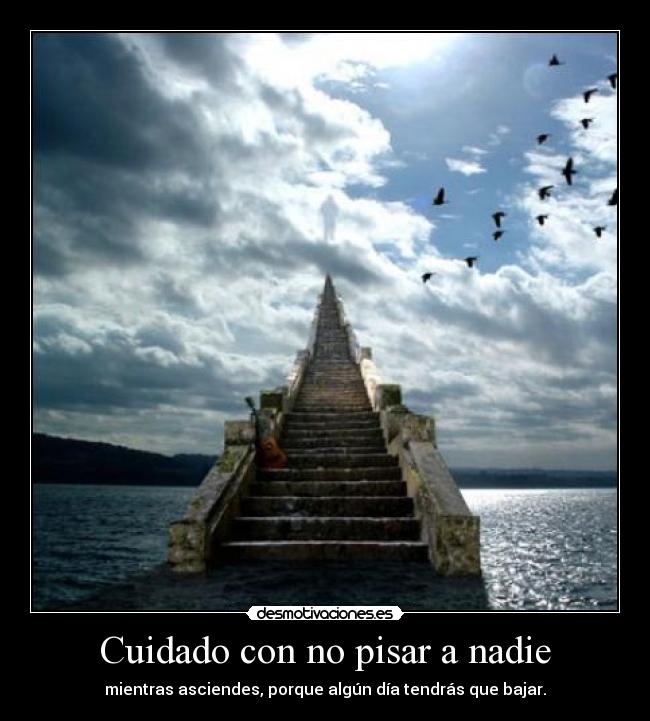 Cuidado con no pisar a nadie - mientras asciendes, porque algún día tendrás que bajar.