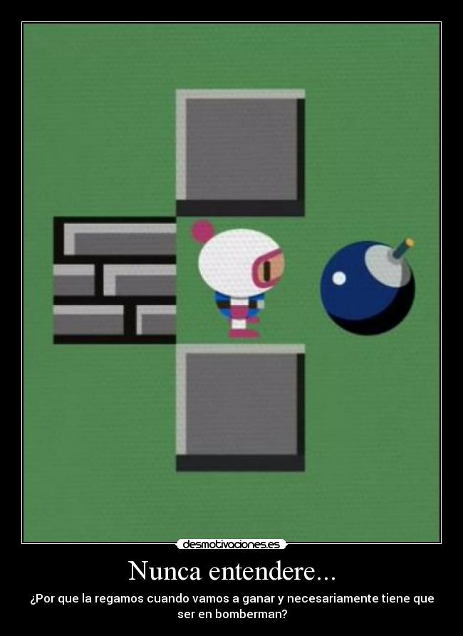 Nunca entendere... - ¿Por que la regamos cuando vamos a ganar y necesariamente tiene que
ser en bomberman?