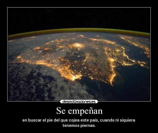 Se empeñan - en buscar el pie del que cojea este país, cuando ni siquiera
tenemos piernas.