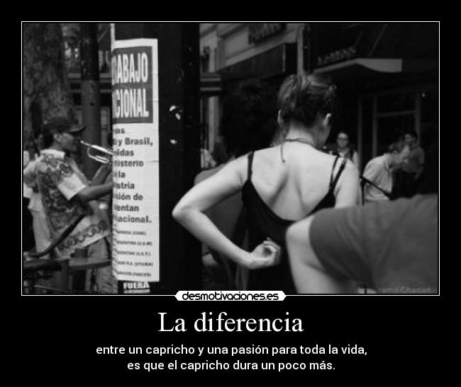 La diferencia - entre un capricho y una pasión para toda la vida,
es que el capricho dura un poco más.