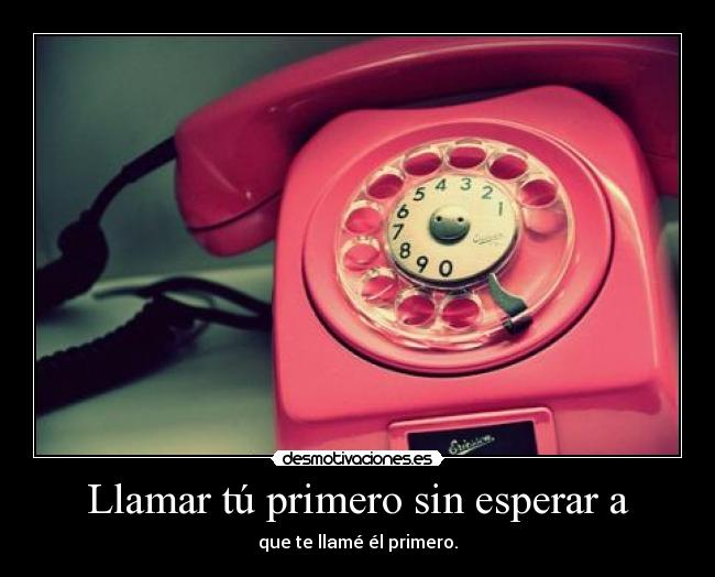Llamar tú primero sin esperar a - que te llamé él primero.