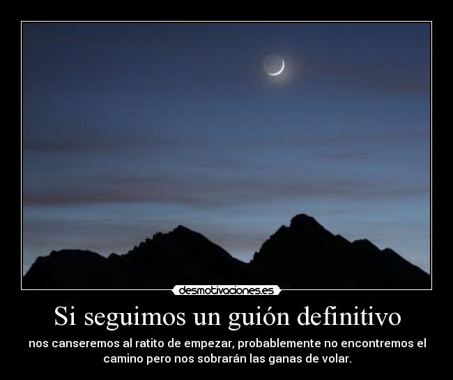 Si seguimos un guión definitivo - nos canseremos al ratito de empezar, probablemente no encontremos el
camino pero nos sobrarán las ganas de volar.