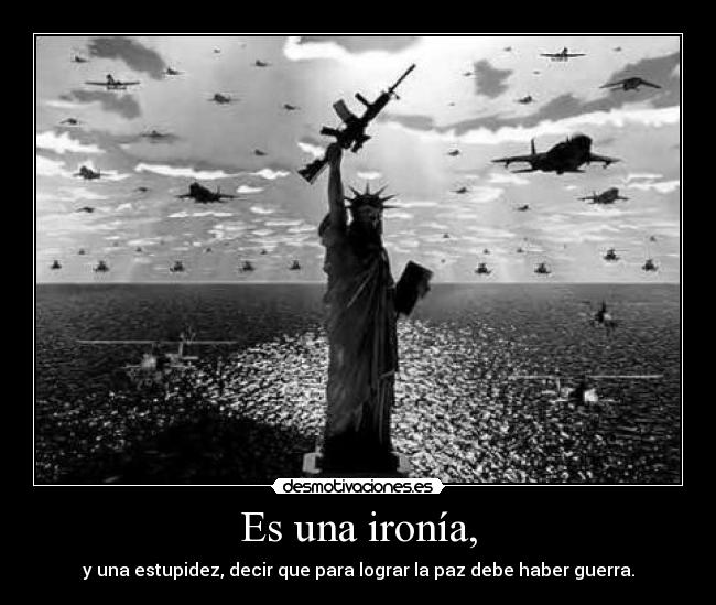 Es una ironía, - y una estupidez, decir que para lograr la paz debe haber guerra.