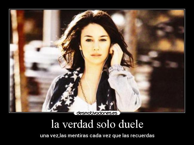 la verdad solo duele - una vez,las mentiras cada vez que las recuerdas