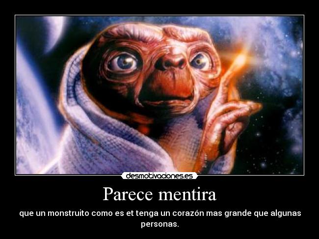 Parece mentira - que un monstruito como es et tenga un corazón mas grande que algunas personas.