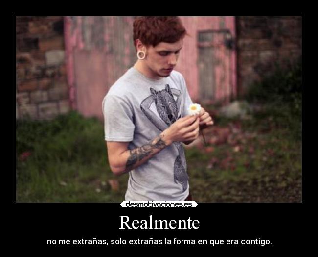 Realmente - no me extrañas, solo extrañas la forma en que era contigo.