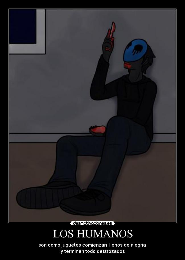 LOS HUMANOS - son como juguetes comienzan llenos de alegria
y terminan todo destrozados