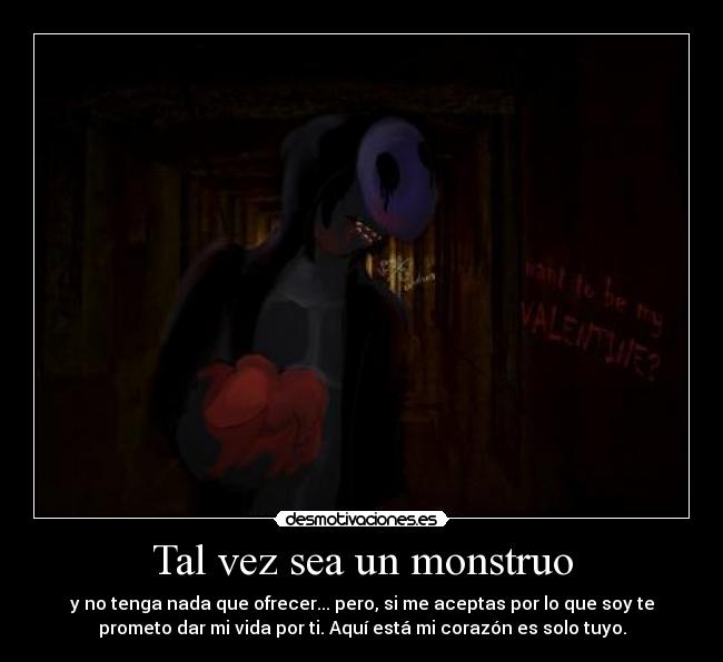 Tal vez sea un monstruo - y no tenga nada que ofrecer... pero, si me aceptas por lo que soy te
prometo dar mi vida por ti. Aquí está mi corazón es solo tuyo.