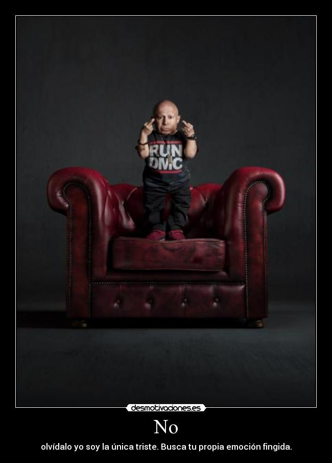 No - olvídalo yo soy la única triste. Busca tu propia emoción fingida.