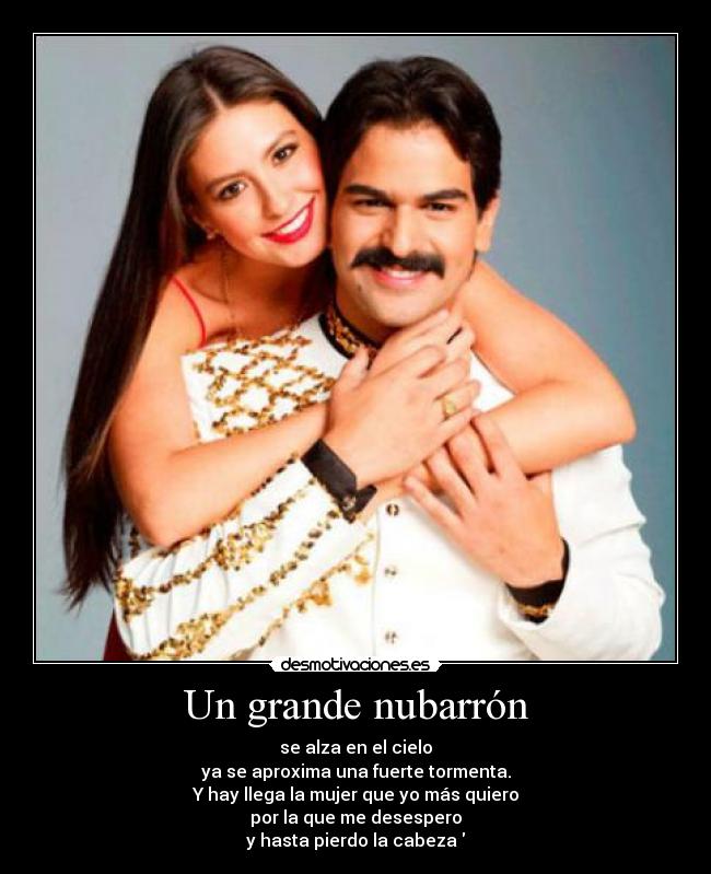 Un grande nubarrón - se alza en el cielo
ya se aproxima una fuerte tormenta.
Y hay llega la mujer que yo más quiero
por la que me desespero
y hasta pierdo la cabeza 