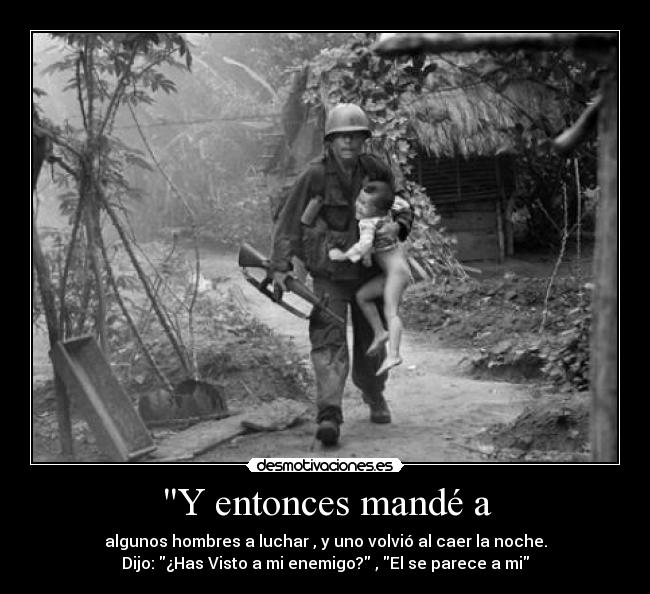 Y entonces mandé a - algunos hombres a luchar , y uno volvió al caer la noche.
Dijo: ¿Has Visto a mi enemigo? , El se parece a mi