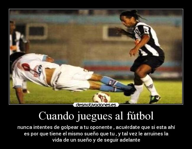 Cuando juegues al fútbol - nunca intentes de golpear a tu oponente , acuérdate que si esta ahí
es por que tiene el mismo sueño que tu , y tal vez le arruines la
vida de un sueño y de seguir adelante