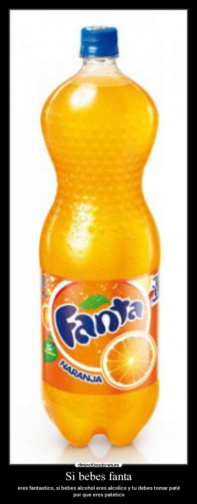 Si bebes fanta - eres fantastico, si bebes alcohol eres alcolico y tu debes tomar paté
por que eres patetico