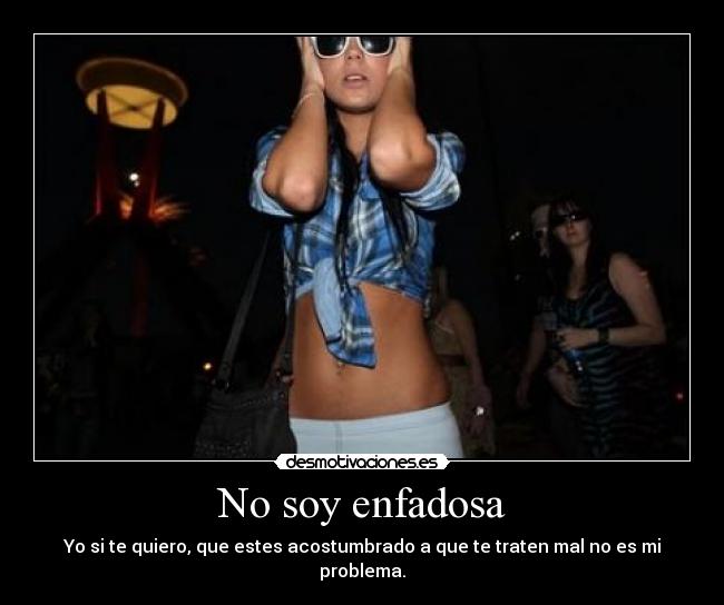 No soy enfadosa - Yo si te quiero, que estes acostumbrado a que te traten mal no es mi problema.
