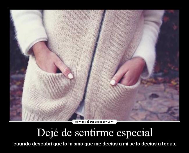 Dejé de sentirme especial - cuando descubrí que lo mismo que me decías a mí se lo decías a todas.