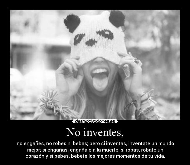 No inventes, - no engañes, no robes ni bebas; pero si inventas, inventate un mundo
mejor; si engañas, engañale a la muerte; si robas, robate un
corazón y si bebes, bebete los mejores momentos de tu vida.